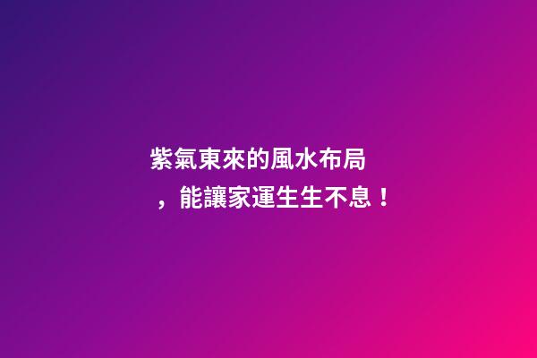 紫氣東來的風水布局，能讓家運生生不息！